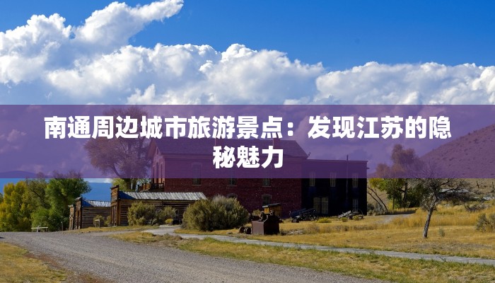 南通周边城市旅游景点：发现江苏的隐秘魅力