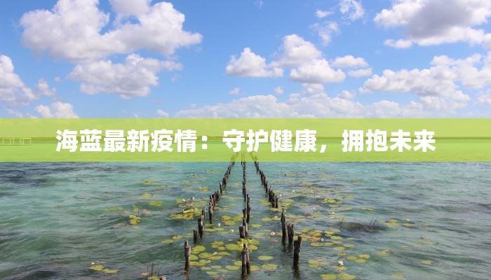 海蓝最新疫情：守护健康，拥抱未来