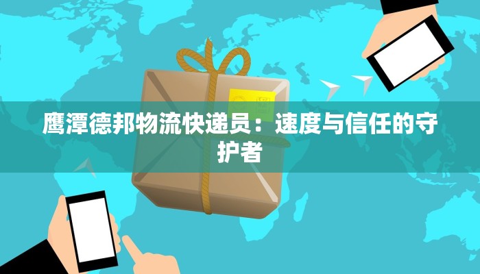 鹰潭德邦物流快递员：速度与信任的守护者