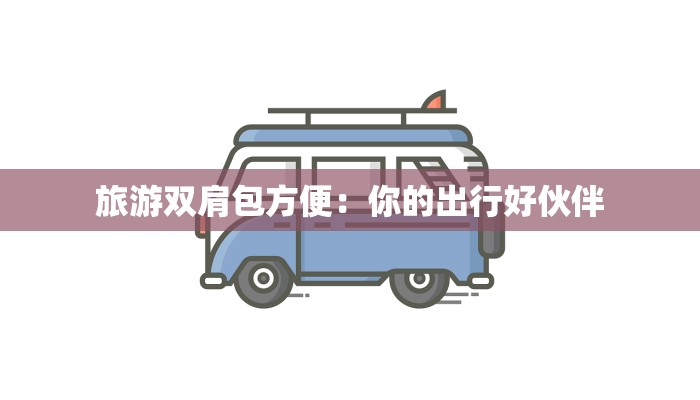 旅游双肩包方便:你的出行好伙伴 旅游双肩包方便:你的出行好伙伴