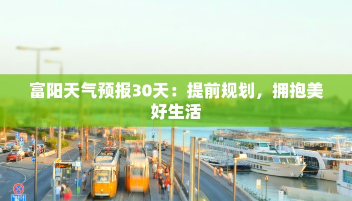 富阳天气预报30天:提前规划,拥抱美好生活 富阳天气预报30天:提前规划,拥抱美好生活