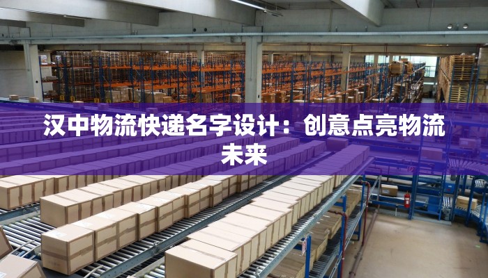 汉中物流快递名字设计:创意点亮物流未来 汉中物流快递名字设计:创意点亮物流未来
