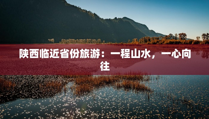 陕西临近省份旅游：一程山水，一心向往