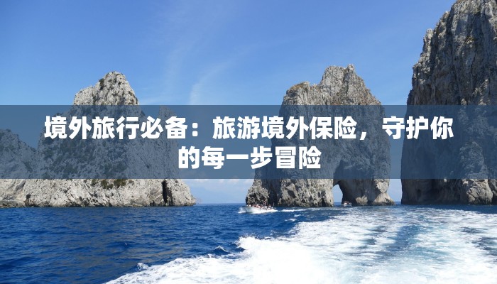 境外旅行必备：旅游境外保险，守护你的每一步冒险