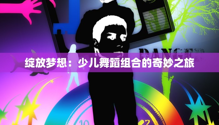 绽放梦想:少儿舞蹈组合的奇妙之旅 绽放梦想:少儿舞蹈组合的奇妙之旅