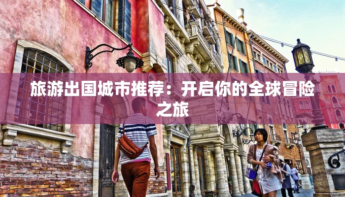 旅游出国城市推荐:开启你的全球冒险之旅 旅游出国城市推荐:开启你的全球冒险之旅