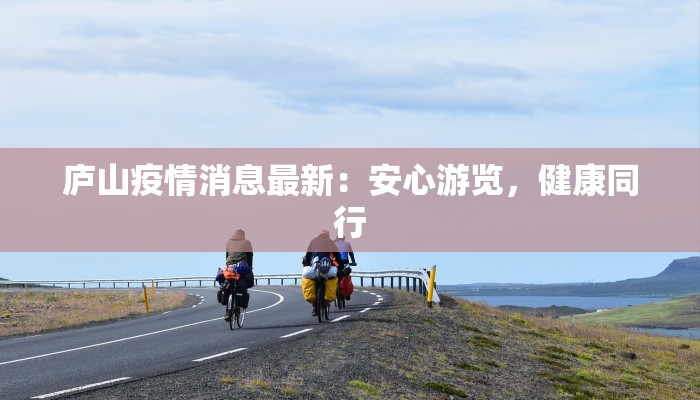 庐山疫情消息最新:安心游览,健康同行 庐山疫情消息最新:安心游览,健康同行