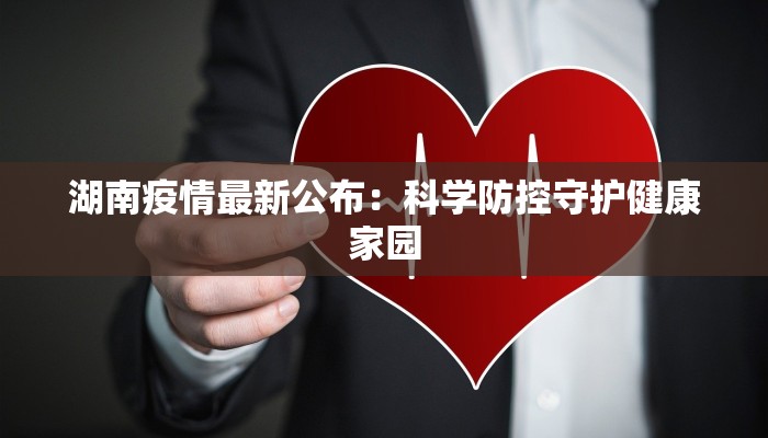 湖南疫情最新公布：科学防控守护健康家园