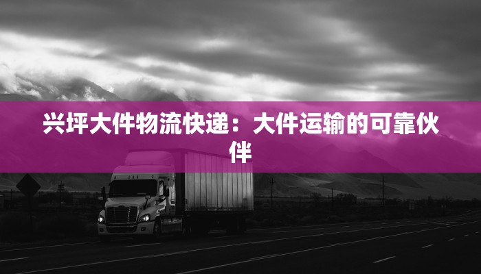 兴坪大件物流快递:大件运输的可靠伙伴 兴坪大件物流快递:大件运输的可靠伙伴