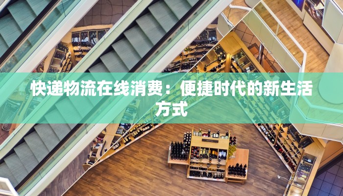 快递物流在线消费：便捷时代的新生活方式