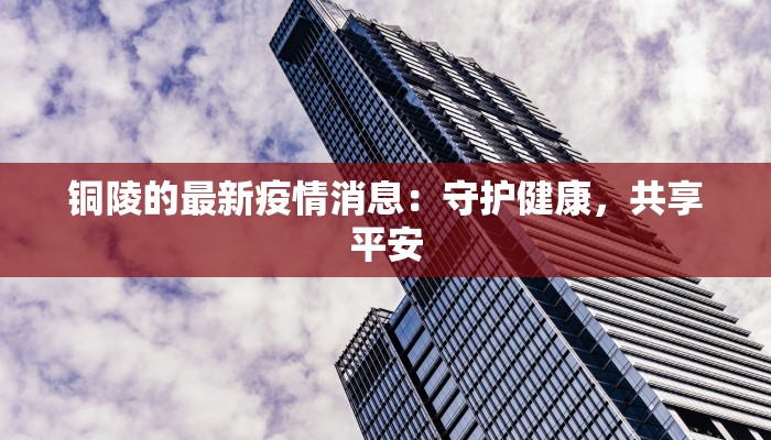 铜陵的最新疫情消息:守护健康,共享平安 铜陵的最新疫情消息:守护健康,共享平安