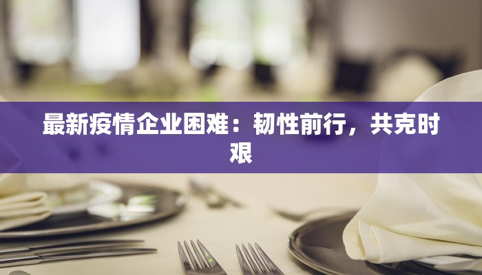 最新疫情企业困难:韧性前行,共克时艰 最新疫情企业困难:韧性前行,共克时艰