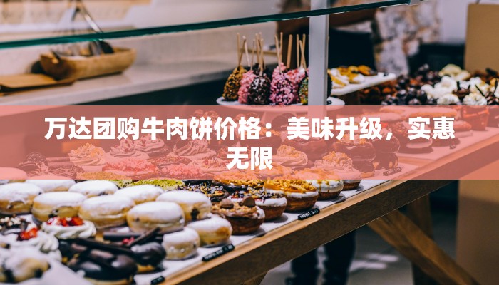 万达团购牛肉饼价格:美味升级,实惠无限 万达团购牛肉饼价格:美味升级,实惠无限