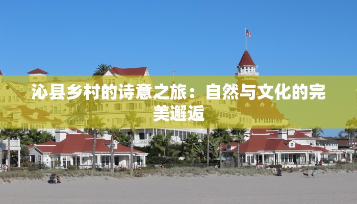 沁县乡村的诗意之旅：自然与文化的完美邂逅