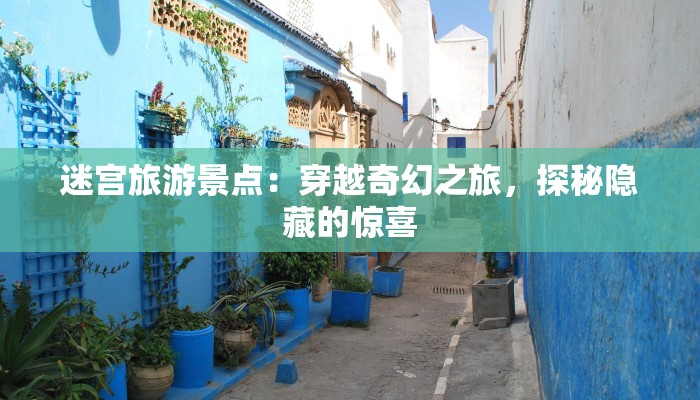 迷宫旅游景点：穿越奇幻之旅，探秘隐藏的惊喜