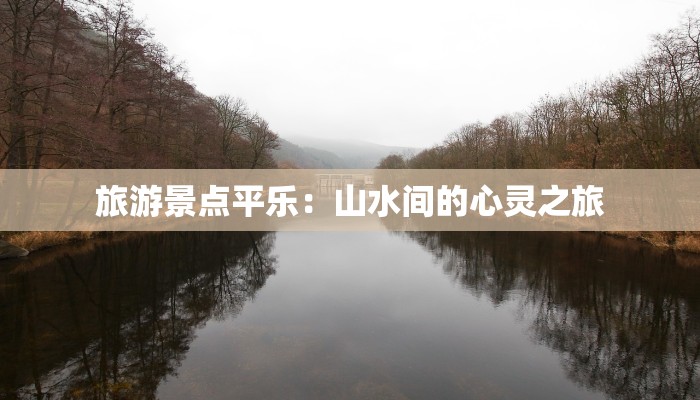 旅游景点平乐:山水间的心灵之旅 旅游景点平乐:山水间的心灵之旅
