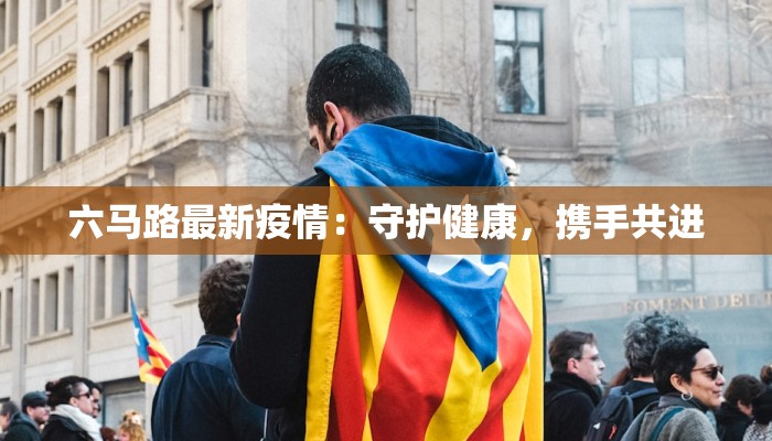 六马路最新疫情：守护健康，携手共进