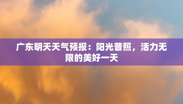 广东明天天气预报:阳光普照,活力无限的美好一天 广东明天天气预报:阳光普照,活力无限的美好一天
