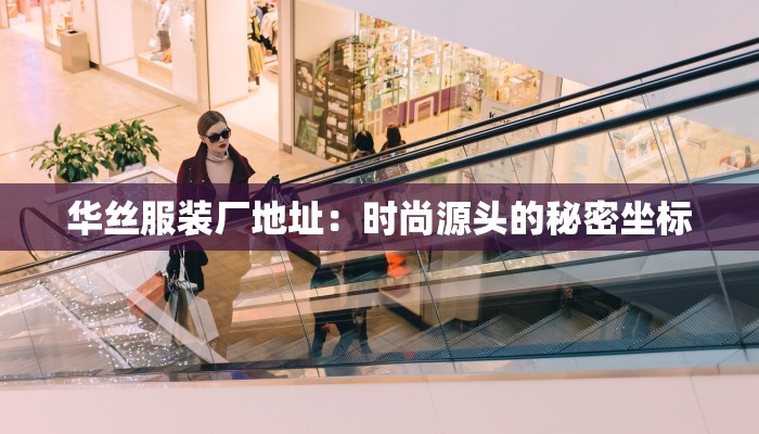 华丝服装厂地址：时尚源头的秘密坐标
