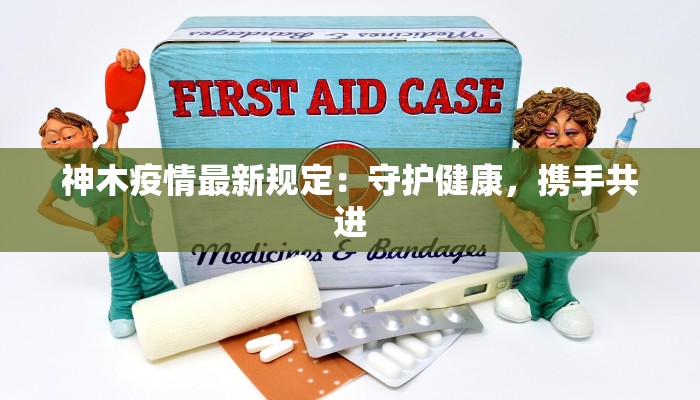 神木疫情最新规定：守护健康，携手共进