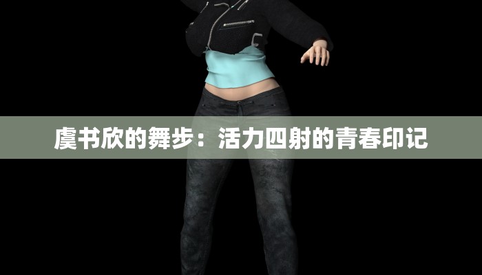 虞书欣的舞步：活力四射的青春印记