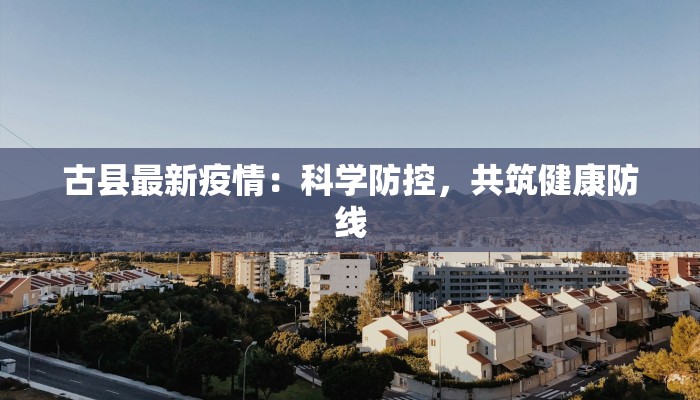 古县最新疫情:科学防控,共筑健康防线 古县最新疫情:科学防控,共筑健康防线