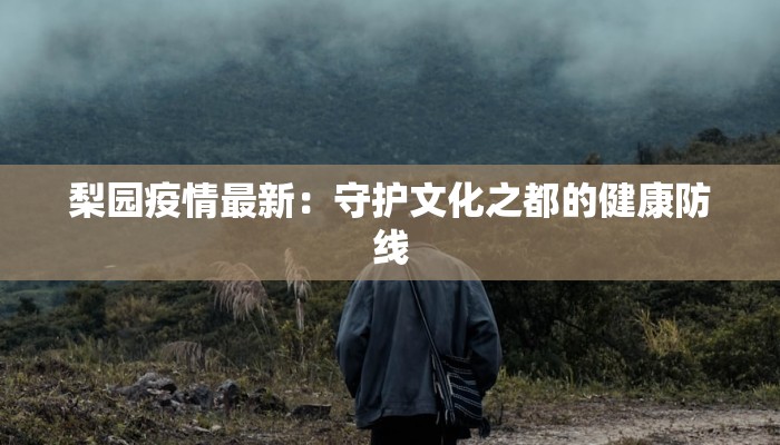 梨园疫情最新:守护文化之都的健康防线 梨园疫情最新:守护文化之都的健康防线