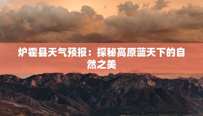 炉霍县天气预报:探秘高原蓝天下的自然之美 炉霍县天气预报:探秘高原蓝天下的自然之美