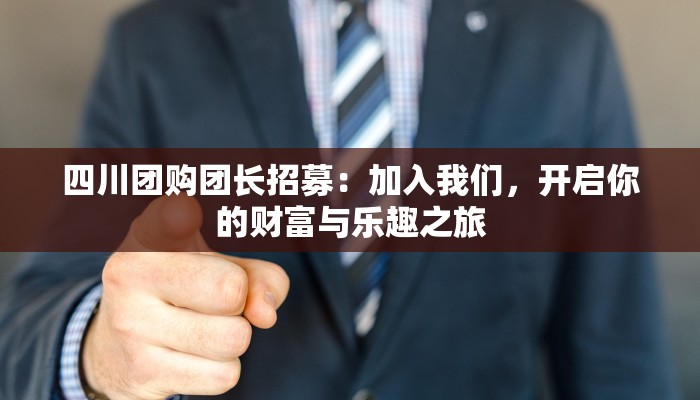 四川团购团长招募:加入我们,开启你的财富与乐趣之旅 四川团购团长招募:加入我们,开启你的财富与乐趣之旅