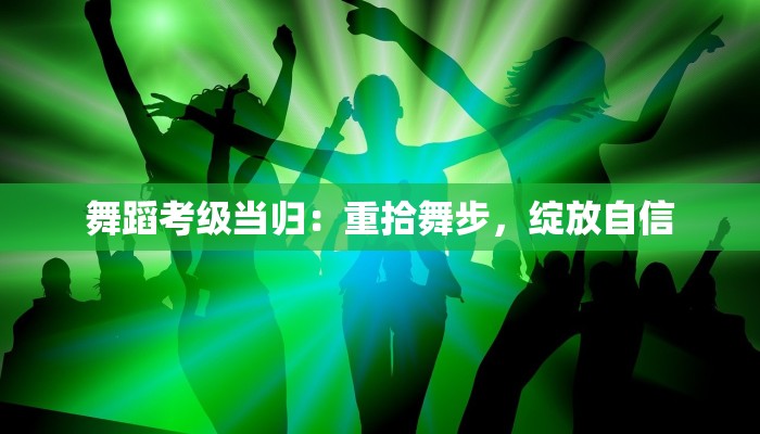舞蹈考级当归:重拾舞步,绽放自信 舞蹈考级当归:重拾舞步,绽放自信