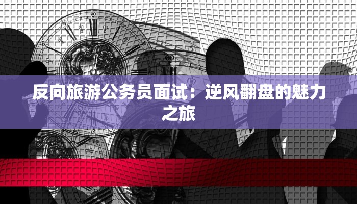 反向旅游公务员面试：逆风翻盘的魅力之旅