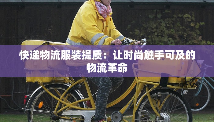 快递物流服装提质:让时尚触手可及的物流革命 快递物流服装提质:让时尚触手可及的物流革命