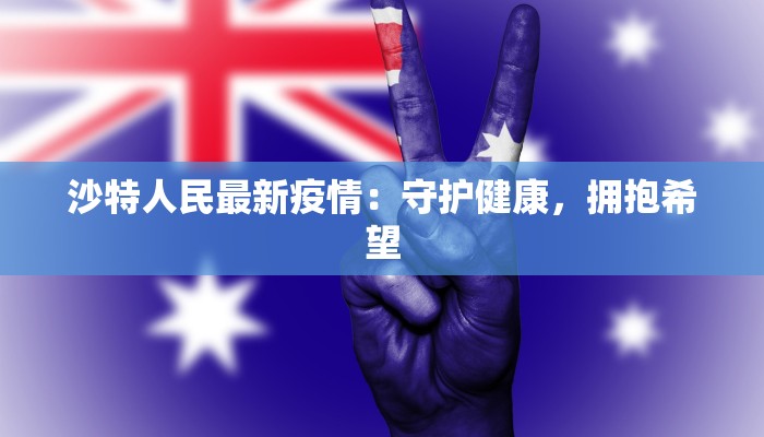沙特人民最新疫情:守护健康,拥抱希望 沙特人民最新疫情:守护健康,拥抱希望