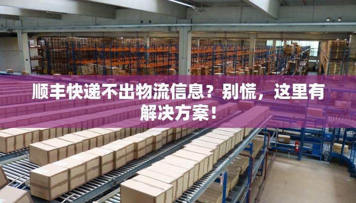 顺丰快递不出物流信息?别慌,这里有解决方案! 顺丰快递不出物流信息?别慌,这里有解决方案!