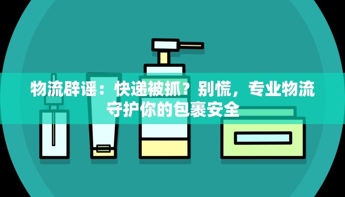 物流辟谣：快递被抓？别慌，专业物流守护你的包裹安全