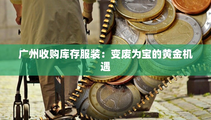 广州收购库存服装:变废为宝的黄金机遇 广州收购库存服装:变废为宝的黄金机遇