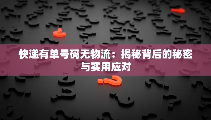 快递有单号码无物流:揭秘背后的秘密与实用应对 快递有单号码无物流:揭秘背后的秘密与实用应对