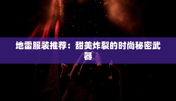 地雷服装推荐：甜美炸裂的时尚秘密武器