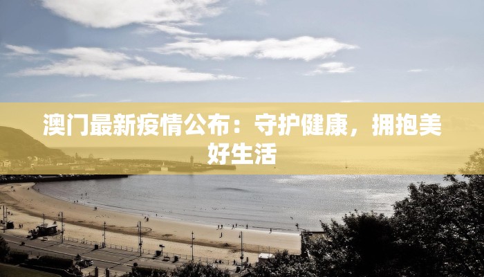 澳门最新疫情公布:守护健康,拥抱美好生活 澳门最新疫情公布:守护健康,拥抱美好生活