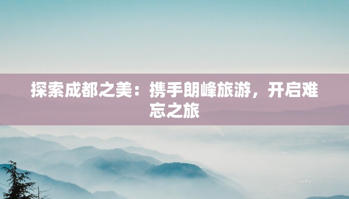 探索成都之美：携手朗峰旅游，开启难忘之旅