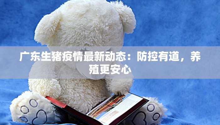 广东生猪疫情最新动态:防控有道,养殖更安心 广东生猪疫情最新动态:防控有道,养殖更安心