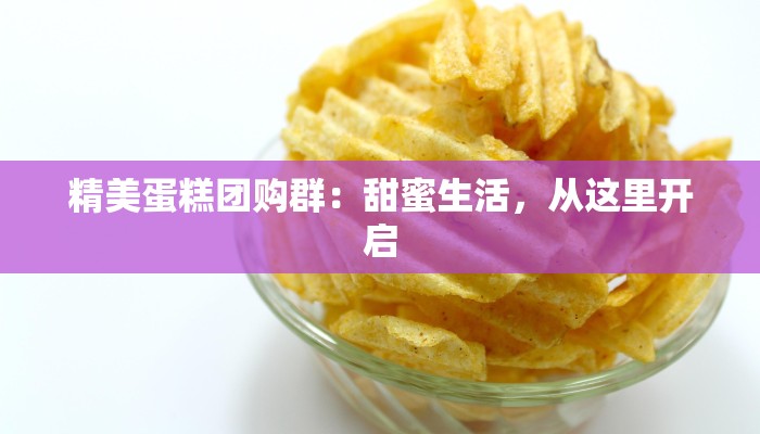 精美蛋糕团购群:甜蜜生活,从这里开启 精美蛋糕团购群:甜蜜生活,从这里开启