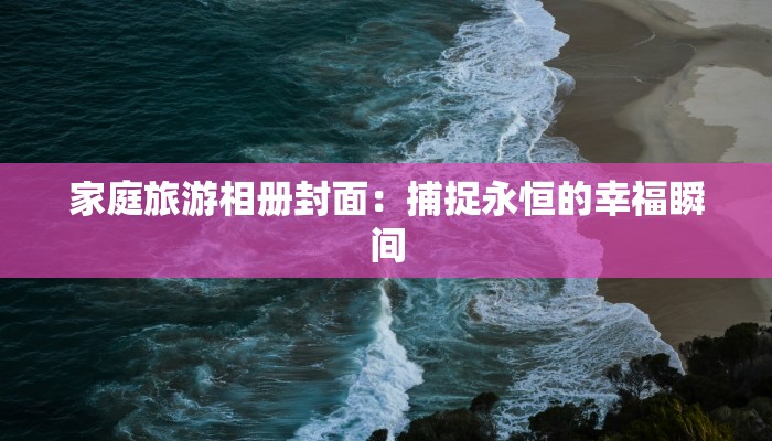家庭旅游相册封面：捕捉永恒的幸福瞬间