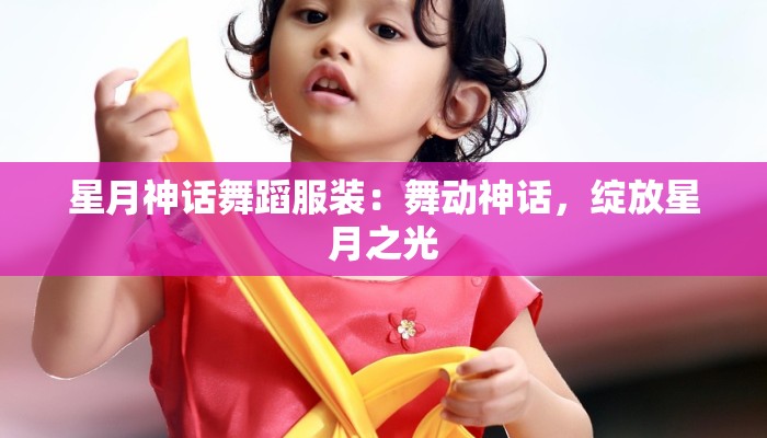 星月神话舞蹈服装:舞动神话,绽放星月之光 星月神话舞蹈服装:舞动神话,绽放星月之光