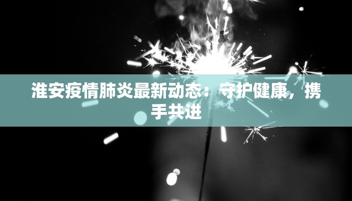 淮安疫情肺炎最新动态：守护健康，携手共进