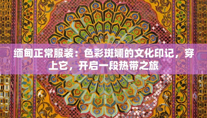 缅甸正常服装:色彩斑斓的文化印记,穿上它,开启一段热带之旅 缅甸正常服装:色彩斑斓的文化印记,穿上它,开启一段热带之旅