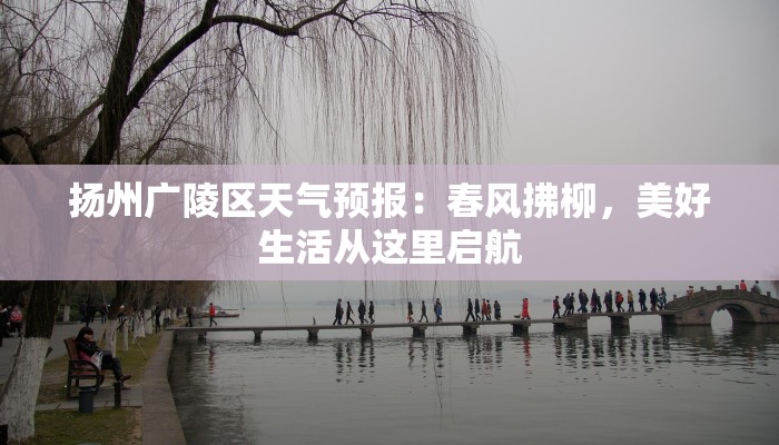 扬州广陵区天气预报:春风拂柳,美好生活从这里启航 扬州广陵区天气预报:春风拂柳,美好生活从这里启航