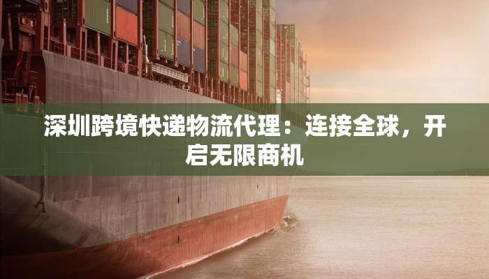 深圳跨境快递物流代理:连接全球,开启无限商机 深圳跨境快递物流代理:连接全球,开启无限商机
