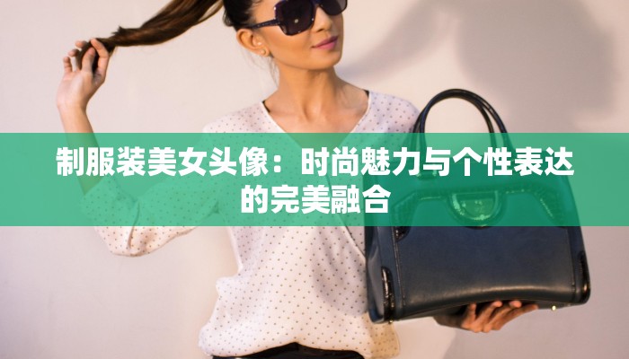制服装美女头像：时尚魅力与个性表达的完美融合
