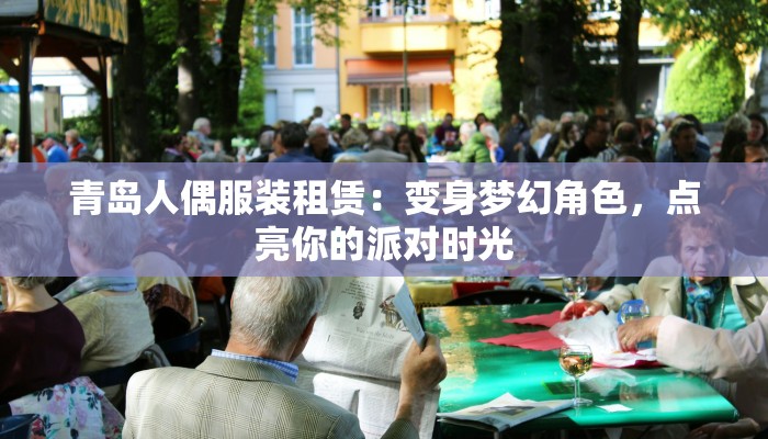 青岛人偶服装租赁:变身梦幻角色,点亮你的派对时光 青岛人偶服装租赁:变身梦幻角色,点亮你的派对时光